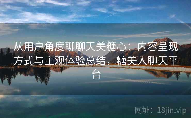 从用户角度聊聊天美糖心:内容呈现方式与主观体验总结,糖美人聊天平台 从用户角度聊聊天美糖心:内容呈现方式与主观体验总结,糖美人聊天平台