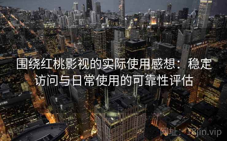 围绕红桃影视的实际使用感想:稳定访问与日常使用的可靠性评估 围绕红桃影视的实际使用感想:稳定访问与日常使用的可靠性评估