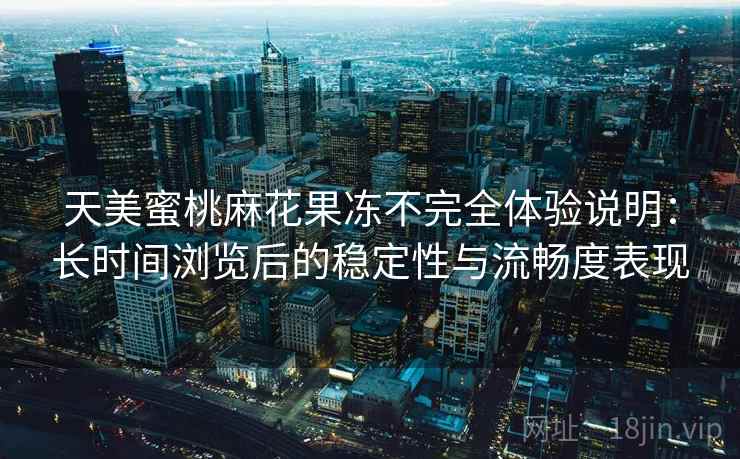 天美蜜桃麻花果冻不完全体验说明:长时间浏览后的稳定性与流畅度表现 天美蜜桃麻花果冻不完全体验说明:长时间浏览后的稳定性与流畅度表现