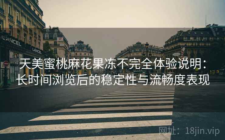 天美蜜桃麻花果冻不完全体验说明:长时间浏览后的稳定性与流畅度表现 天美蜜桃麻花果冻不完全体验说明:长时间浏览后的稳定性与流畅度表现
