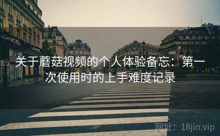 关于蘑菇视频的个人体验备忘:第一次使用时的上手难度记录 关于蘑菇视频的个人体验备忘:第一次使用时的上手难度记录