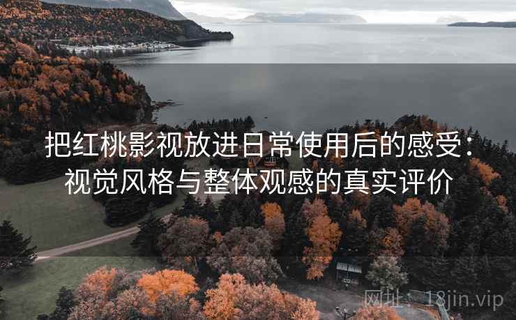 把红桃影视放进日常使用后的感受：视觉风格与整体观感的真实评价