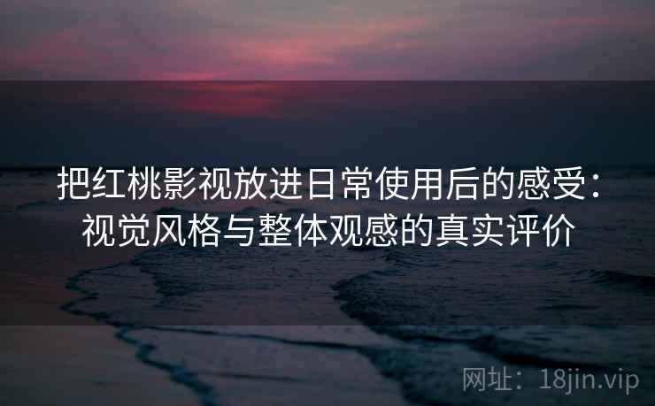 把红桃影视放进日常使用后的感受：视觉风格与整体观感的真实评价