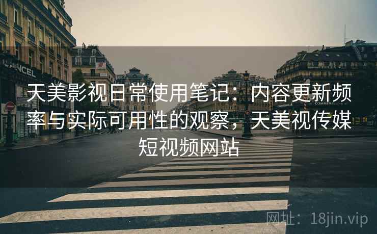 天美影视日常使用笔记:内容更新频率与实际可用性的观察,天美视传媒短视频网站 天美影视日常使用笔记:内容更新频率与实际可用性的观察,天美视传媒短视频网站