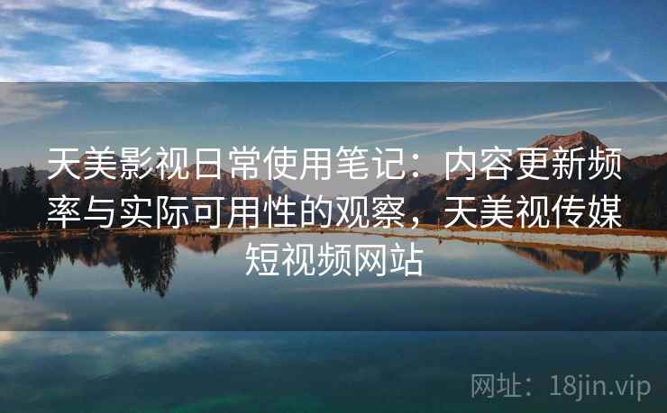 天美影视日常使用笔记:内容更新频率与实际可用性的观察,天美视传媒短视频网站 天美影视日常使用笔记:内容更新频率与实际可用性的观察,天美视传媒短视频网站