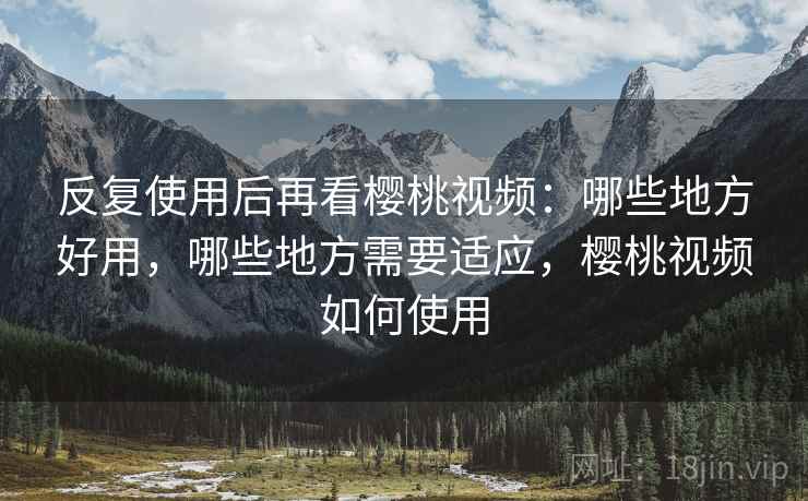 反复使用后再看樱桃视频:哪些地方好用,哪些地方需要适应,樱桃视频如何使用 反复使用后再看樱桃视频:哪些地方好用,哪些地方需要适应,樱桃视频如何使用