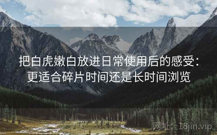 把白虎嫩白放进日常使用后的感受:更适合碎片时间还是长时间浏览 把白虎嫩白放进日常使用后的感受:更适合碎片时间还是长时间浏览