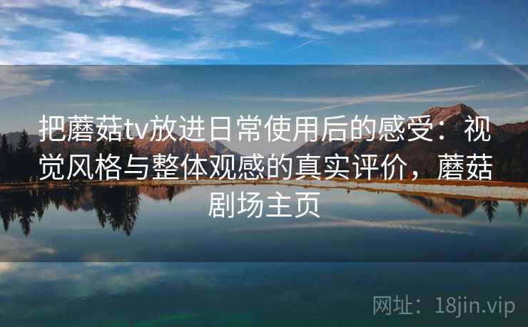 把蘑菇tv放进日常使用后的感受:视觉风格与整体观感的真实评价,蘑菇剧场主页 把蘑菇tv放进日常使用后的感受:视觉风格与整体观感的真实评价,蘑菇剧场主页