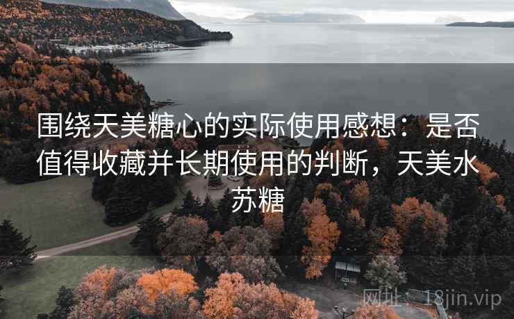围绕天美糖心的实际使用感想:是否值得收藏并长期使用的判断,天美水苏糖 围绕天美糖心的实际使用感想:是否值得收藏并长期使用的判断,天美水苏糖