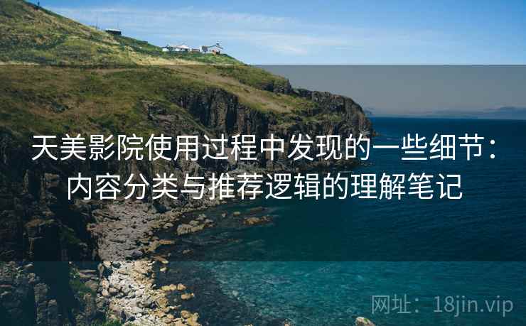 天美影院使用过程中发现的一些细节:内容分类与推荐逻辑的理解笔记 天美影院使用过程中发现的一些细节:内容分类与推荐逻辑的理解笔记