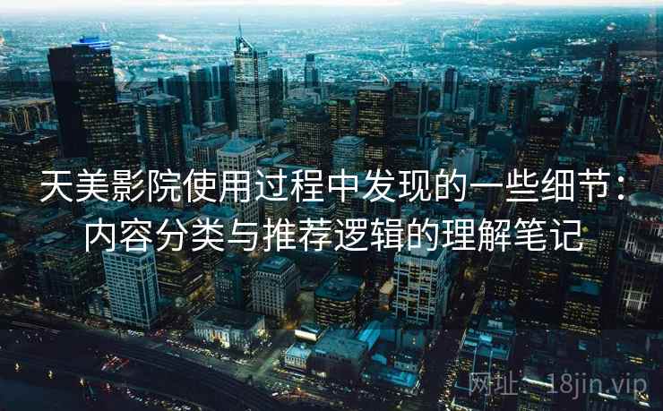 天美影院使用过程中发现的一些细节:内容分类与推荐逻辑的理解笔记 天美影院使用过程中发现的一些细节:内容分类与推荐逻辑的理解笔记