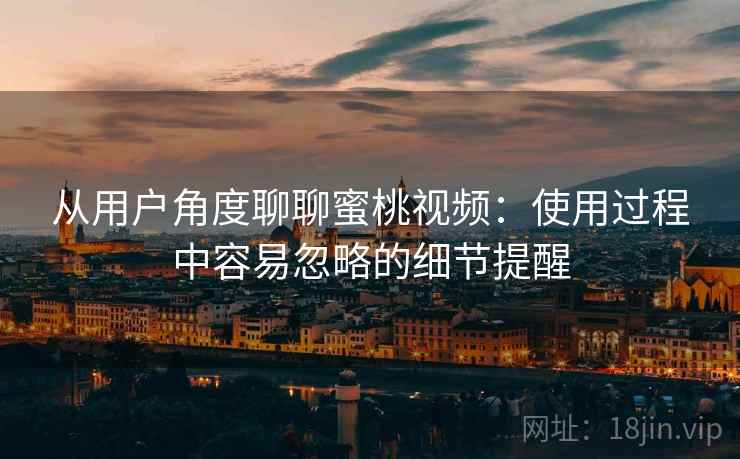 从用户角度聊聊蜜桃视频：使用过程中容易忽略的细节提醒