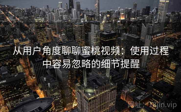 从用户角度聊聊蜜桃视频：使用过程中容易忽略的细节提醒