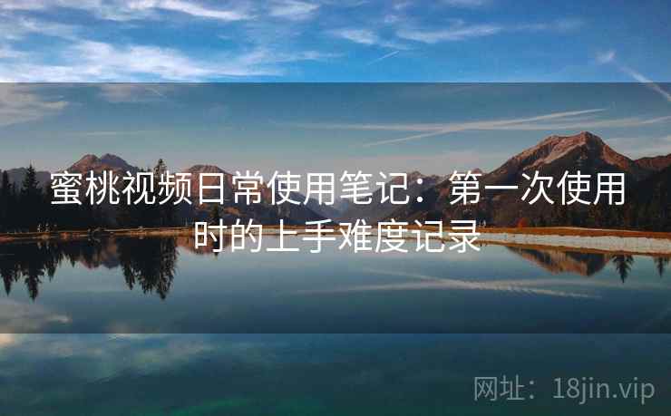 蜜桃视频日常使用笔记:第一次使用时的上手难度记录 蜜桃视频日常使用笔记:第一次使用时的上手难度记录