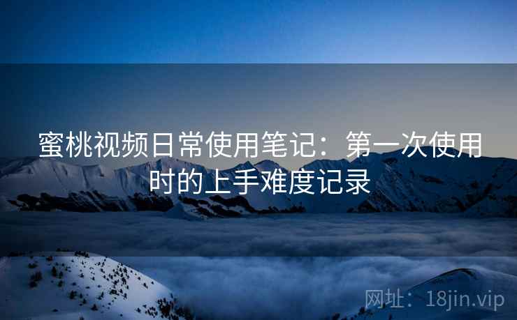 蜜桃视频日常使用笔记:第一次使用时的上手难度记录 蜜桃视频日常使用笔记:第一次使用时的上手难度记录