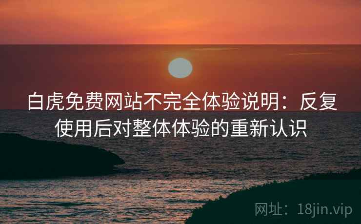 白虎免费网站不完全体验说明：反复使用后对整体体验的重新认识