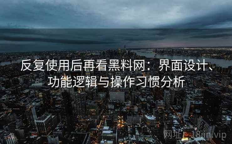 反复使用后再看黑料网:界面设计、功能逻辑与操作习惯分析 反复使用后再看黑料网:界面设计、功能逻辑与操作习惯分析