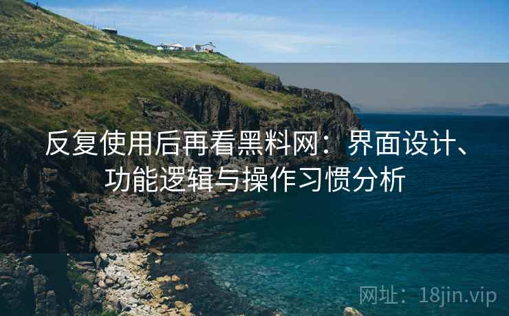 反复使用后再看黑料网:界面设计、功能逻辑与操作习惯分析 反复使用后再看黑料网:界面设计、功能逻辑与操作习惯分析