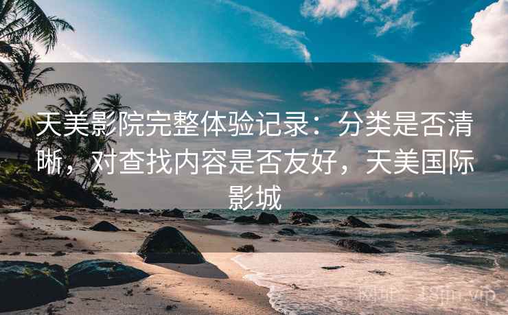 天美影院完整体验记录:分类是否清晰,对查找内容是否友好,天美国际影城 天美影院完整体验记录:分类是否清晰,对查找内容是否友好,天美国际影城