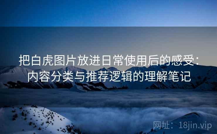 把白虎图片放进日常使用后的感受:内容分类与推荐逻辑的理解笔记 把白虎图片放进日常使用后的感受:内容分类与推荐逻辑的理解笔记
