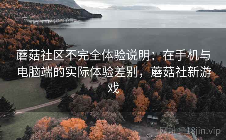 蘑菇社区不完全体验说明:在手机与电脑端的实际体验差别,蘑菇社新游戏 蘑菇社区不完全体验说明:在手机与电脑端的实际体验差别,蘑菇社新游戏