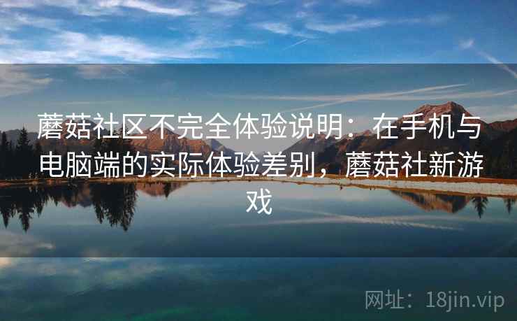 蘑菇社区不完全体验说明:在手机与电脑端的实际体验差别,蘑菇社新游戏 蘑菇社区不完全体验说明:在手机与电脑端的实际体验差别,蘑菇社新游戏