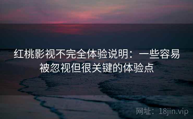 红桃影视不完全体验说明：一些容易被忽视但很关键的体验点