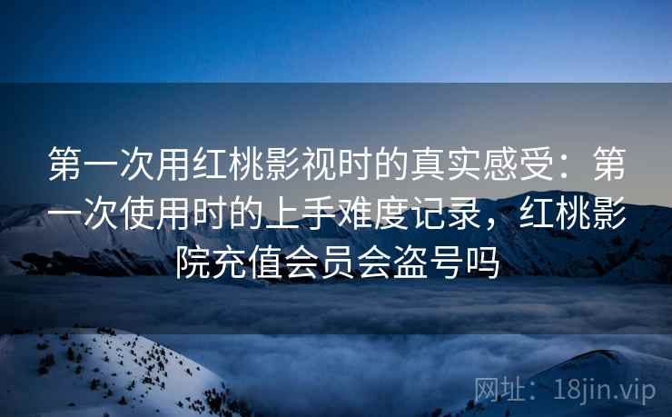 第一次用红桃影视时的真实感受:第一次使用时的上手难度记录,红桃影院充值会员会盗号吗 第一次用红桃影视时的真实感受:第一次使用时的上手难度记录,红桃影院充值会员会盗号吗