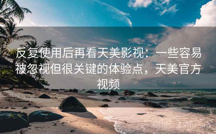 反复使用后再看天美影视:一些容易被忽视但很关键的体验点,天美官方视频 反复使用后再看天美影视:一些容易被忽视但很关键的体验点,天美官方视频