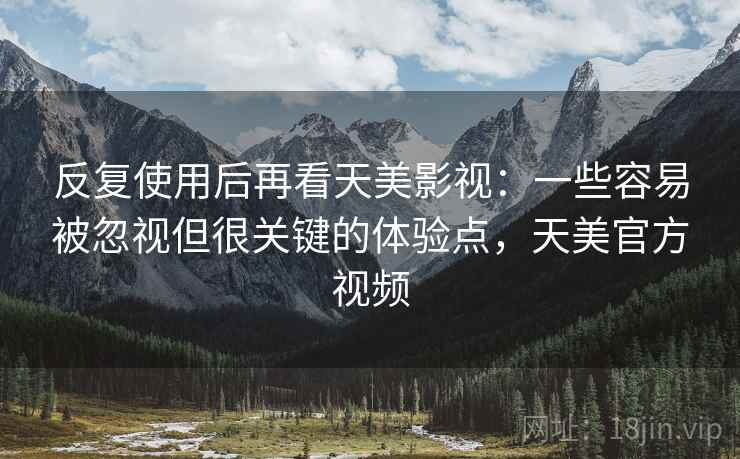 反复使用后再看天美影视:一些容易被忽视但很关键的体验点,天美官方视频 反复使用后再看天美影视:一些容易被忽视但很关键的体验点,天美官方视频