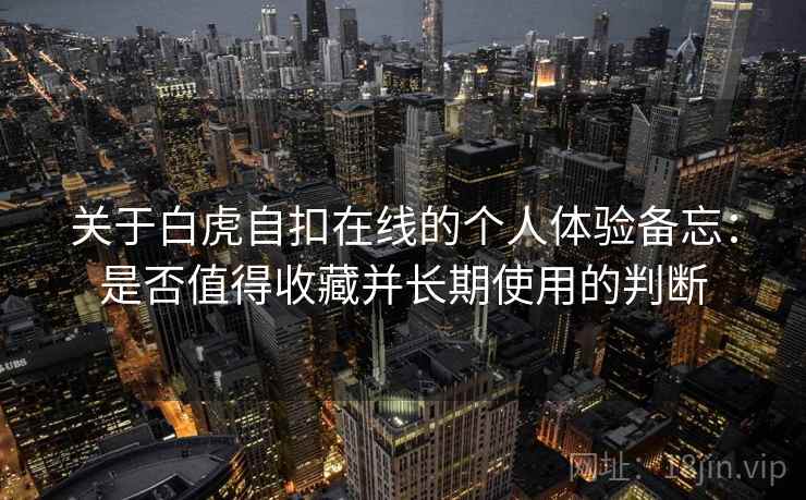关于白虎自扣在线的个人体验备忘:是否值得收藏并长期使用的判断 关于白虎自扣在线的个人体验备忘:是否值得收藏并长期使用的判断