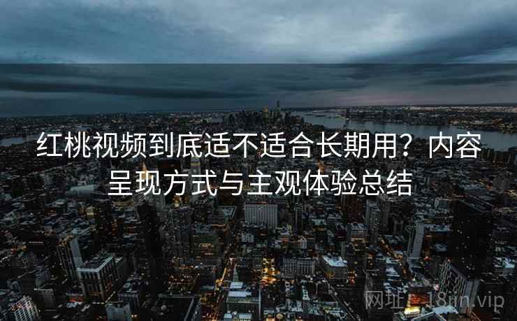 红桃视频到底适不适合长期用?内容呈现方式与主观体验总结 红桃视频到底适不适合长期用?内容呈现方式与主观体验总结