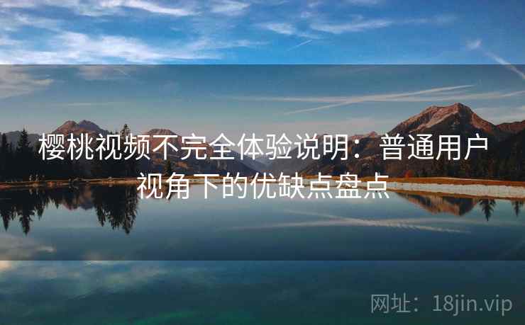 樱桃视频不完全体验说明:普通用户视角下的优缺点盘点 樱桃视频不完全体验说明:普通用户视角下的优缺点盘点