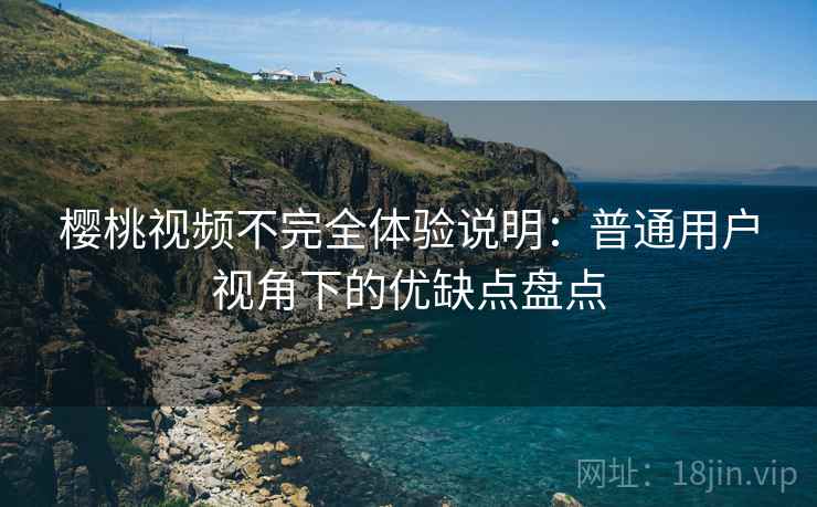 樱桃视频不完全体验说明:普通用户视角下的优缺点盘点 樱桃视频不完全体验说明:普通用户视角下的优缺点盘点