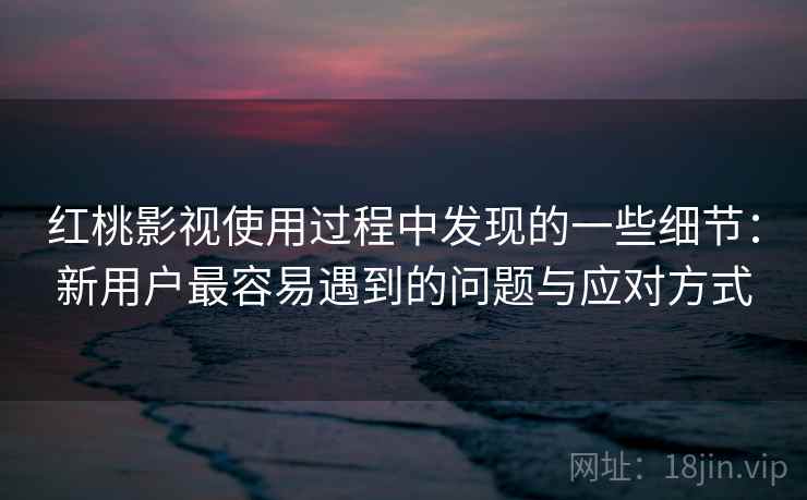 红桃影视使用过程中发现的一些细节:新用户最容易遇到的问题与应对方式 红桃影视使用过程中发现的一些细节:新用户最容易遇到的问题与应对方式