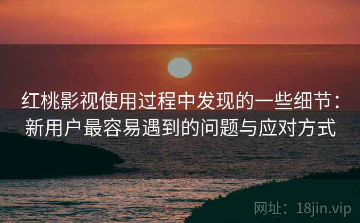 红桃影视使用过程中发现的一些细节:新用户最容易遇到的问题与应对方式 红桃影视使用过程中发现的一些细节:新用户最容易遇到的问题与应对方式