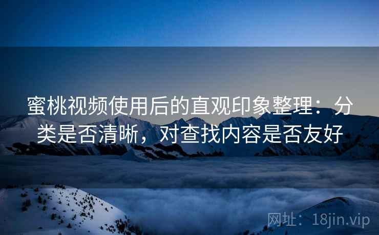 蜜桃视频使用后的直观印象整理：分类是否清晰，对查找内容是否友好