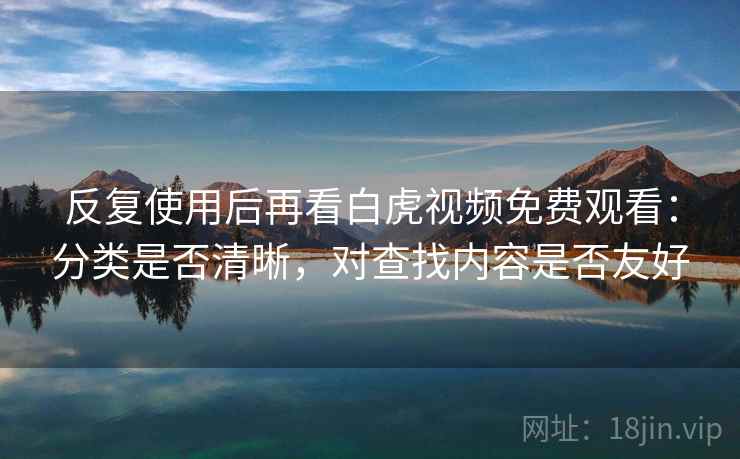 反复使用后再看白虎视频免费观看:分类是否清晰,对查找内容是否友好 反复使用后再看白虎视频免费观看:分类是否清晰,对查找内容是否友好