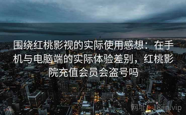 围绕红桃影视的实际使用感想:在手机与电脑端的实际体验差别,红桃影院充值会员会盗号吗 围绕红桃影视的实际使用感想:在手机与电脑端的实际体验差别,红桃影院充值会员会盗号吗