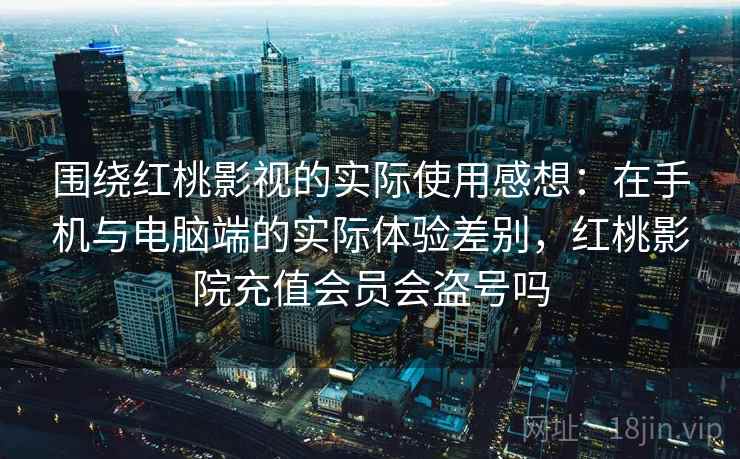 围绕红桃影视的实际使用感想:在手机与电脑端的实际体验差别,红桃影院充值会员会盗号吗 围绕红桃影视的实际使用感想:在手机与电脑端的实际体验差别,红桃影院充值会员会盗号吗