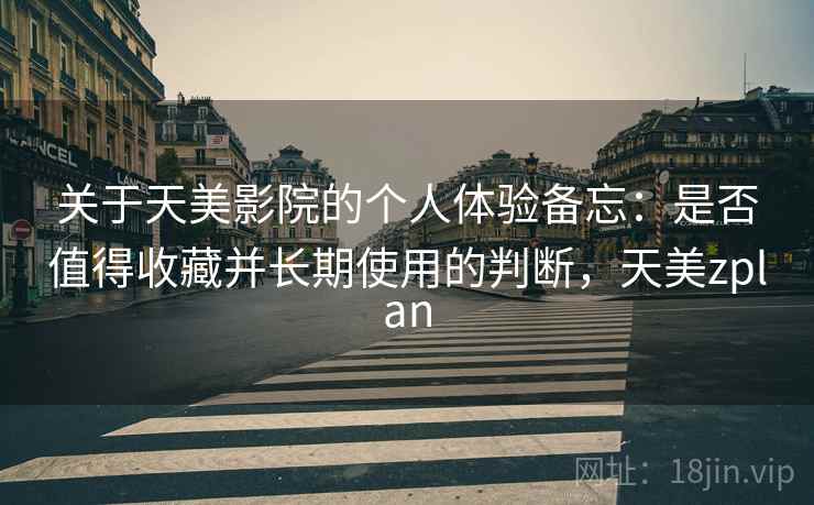 关于天美影院的个人体验备忘:是否值得收藏并长期使用的判断,天美zplan 关于天美影院的个人体验备忘:是否值得收藏并长期使用的判断,天美zplan