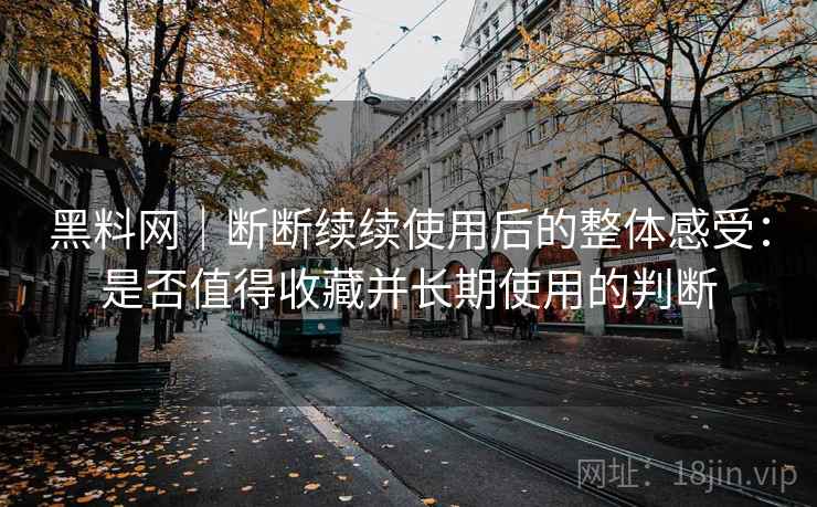 黑料网|断断续续使用后的整体感受:是否值得收藏并长期使用的判断 黑料网|断断续续使用后的整体感受:是否值得收藏并长期使用的判断