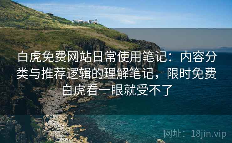 白虎免费网站日常使用笔记:内容分类与推荐逻辑的理解笔记,限时免费白虎看一眼就受不了 白虎免费网站日常使用笔记:内容分类与推荐逻辑的理解笔记,限时免费白虎看一眼就受不了