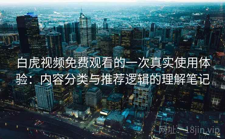 白虎视频免费观看的一次真实使用体验:内容分类与推荐逻辑的理解笔记 白虎视频免费观看的一次真实使用体验:内容分类与推荐逻辑的理解笔记