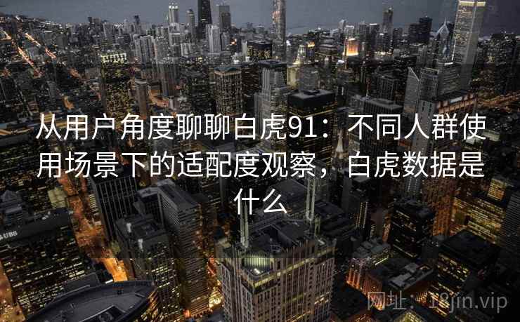 从用户角度聊聊白虎91:不同人群使用场景下的适配度观察,白虎数据是什么 从用户角度聊聊白虎91:不同人群使用场景下的适配度观察,白虎数据是什么