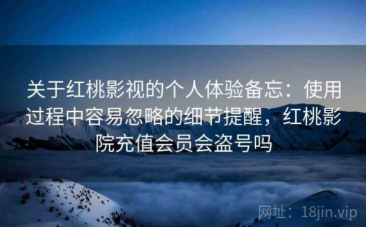 关于红桃影视的个人体验备忘:使用过程中容易忽略的细节提醒,红桃影院充值会员会盗号吗 关于红桃影视的个人体验备忘:使用过程中容易忽略的细节提醒,红桃影院充值会员会盗号吗