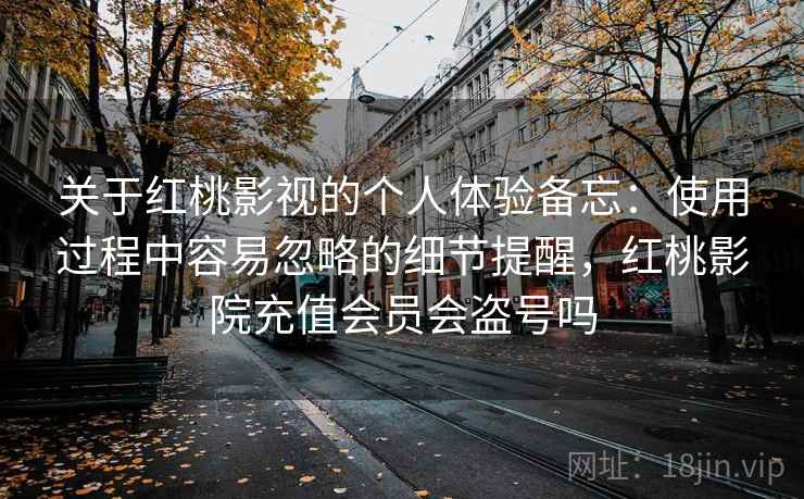 关于红桃影视的个人体验备忘:使用过程中容易忽略的细节提醒,红桃影院充值会员会盗号吗 关于红桃影视的个人体验备忘:使用过程中容易忽略的细节提醒,红桃影院充值会员会盗号吗