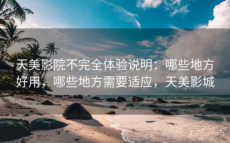 天美影院不完全体验说明:哪些地方好用,哪些地方需要适应,天美影城 天美影院不完全体验说明:哪些地方好用,哪些地方需要适应,天美影城