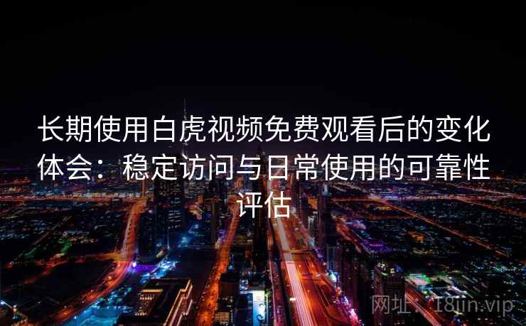 长期使用白虎视频免费观看后的变化体会:稳定访问与日常使用的可靠性评估 长期使用白虎视频免费观看后的变化体会:稳定访问与日常使用的可靠性评估