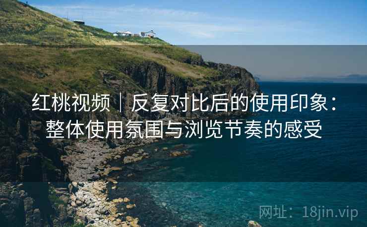 红桃视频|反复对比后的使用印象:整体使用氛围与浏览节奏的感受 红桃视频|反复对比后的使用印象:整体使用氛围与浏览节奏的感受